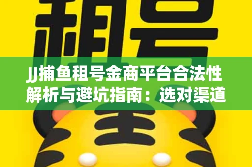 JJ捕鱼租号金商平台合法性解析与避坑指南：选对渠道才能安心赚钱