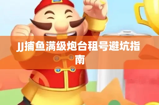 JJ捕鱼满级炮台租号避坑指南