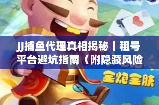 JJ捕鱼代理真相揭秘｜租号平台避坑指南（附隐藏风险预警）
