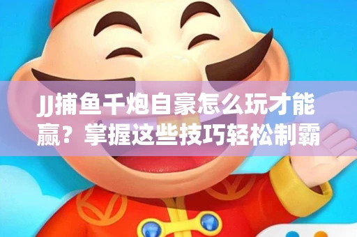 JJ捕鱼千炮自豪怎么玩才能赢？掌握这些技巧轻松制霸