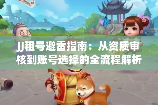 JJ租号避雷指南：从资质审核到账号选择的全流程解析！捕鱼经典账号有何独特差异？