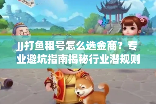 JJ打鱼租号怎么选金商？专业避坑指南揭秘行业潜规则