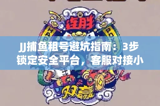 JJ捕鱼租号避坑指南：3步锁定安全平台，客服对接小技巧全公开