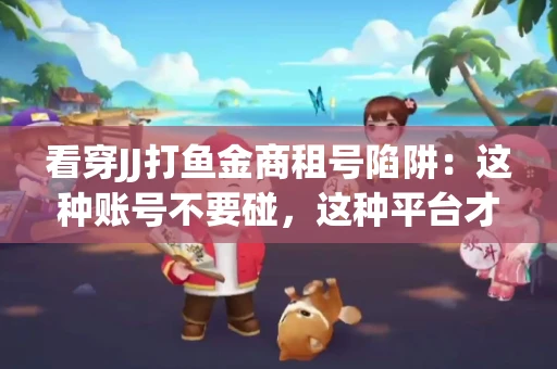 看穿JJ打鱼金商租号陷阱：这种账号不要碰，这种平台才靠谱